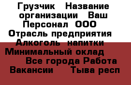 Грузчик › Название организации ­ Ваш Персонал, ООО › Отрасль предприятия ­ Алкоголь, напитки › Минимальный оклад ­ 17 000 - Все города Работа » Вакансии   . Тыва респ.